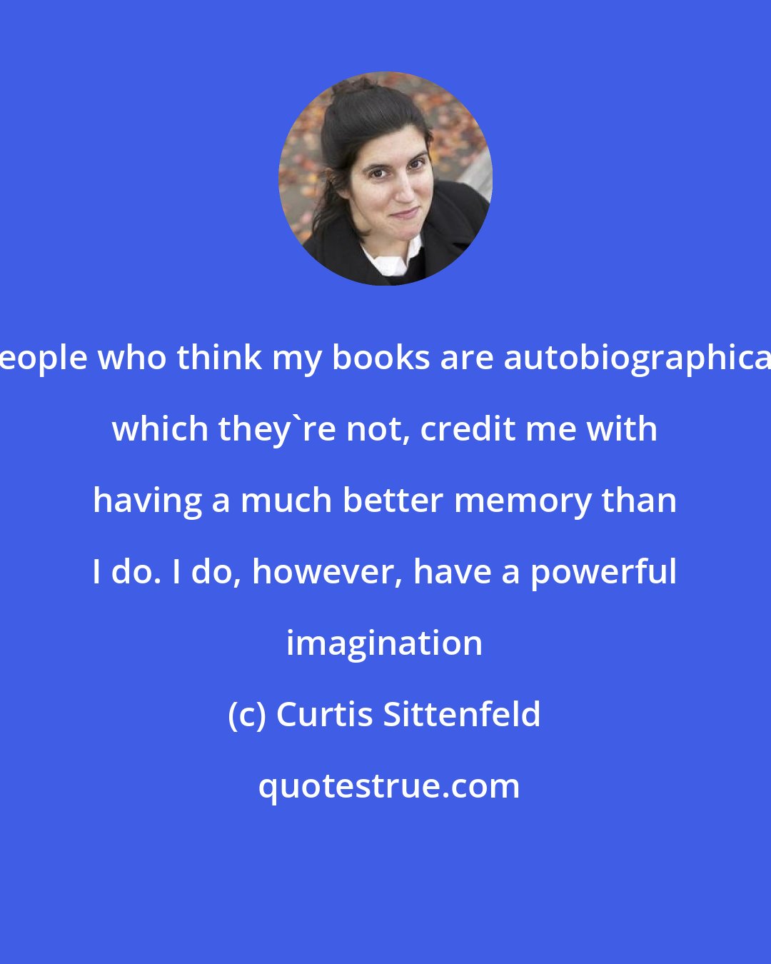 Curtis Sittenfeld: People who think my books are autobiographical, which they're not, credit me with having a much better memory than I do. I do, however, have a powerful imagination