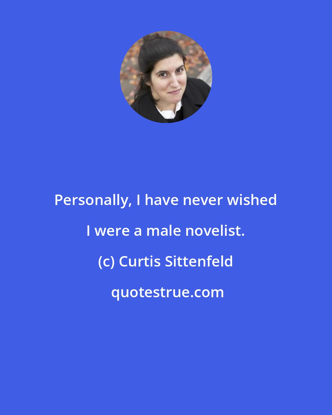 Curtis Sittenfeld: Personally, I have never wished I were a male novelist.