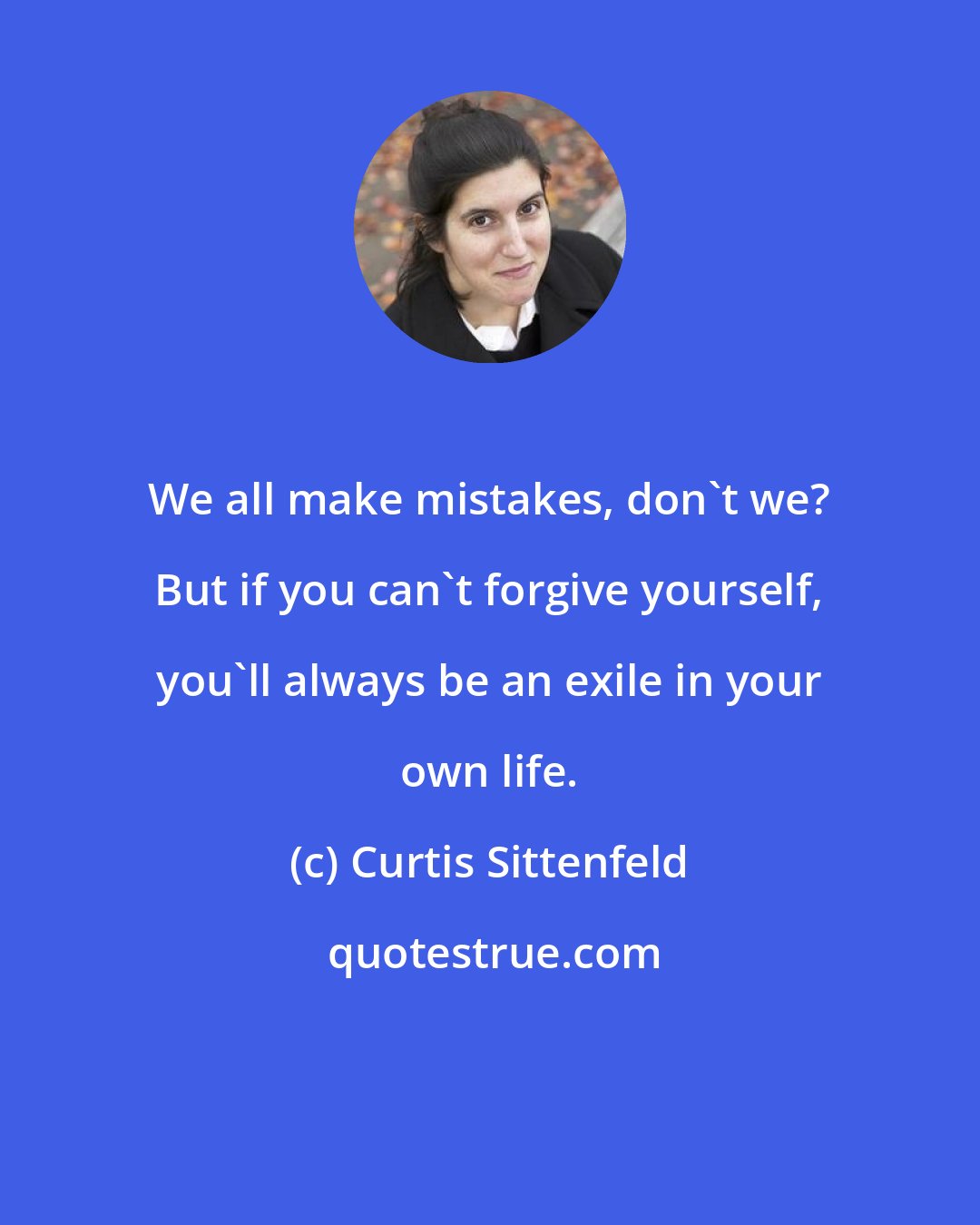 Curtis Sittenfeld: We all make mistakes, don't we? But if you can't forgive yourself, you'll always be an exile in your own life.