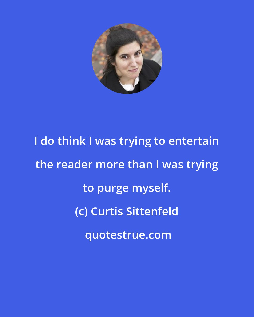 Curtis Sittenfeld: I do think I was trying to entertain the reader more than I was trying to purge myself.