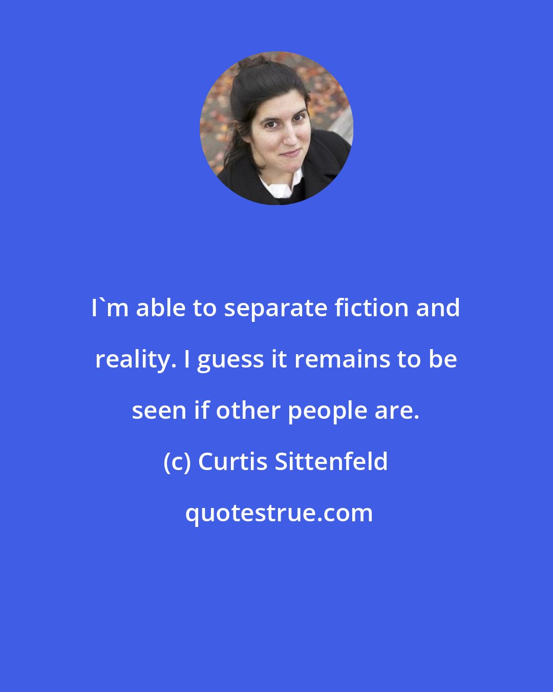 Curtis Sittenfeld: I'm able to separate fiction and reality. I guess it remains to be seen if other people are.