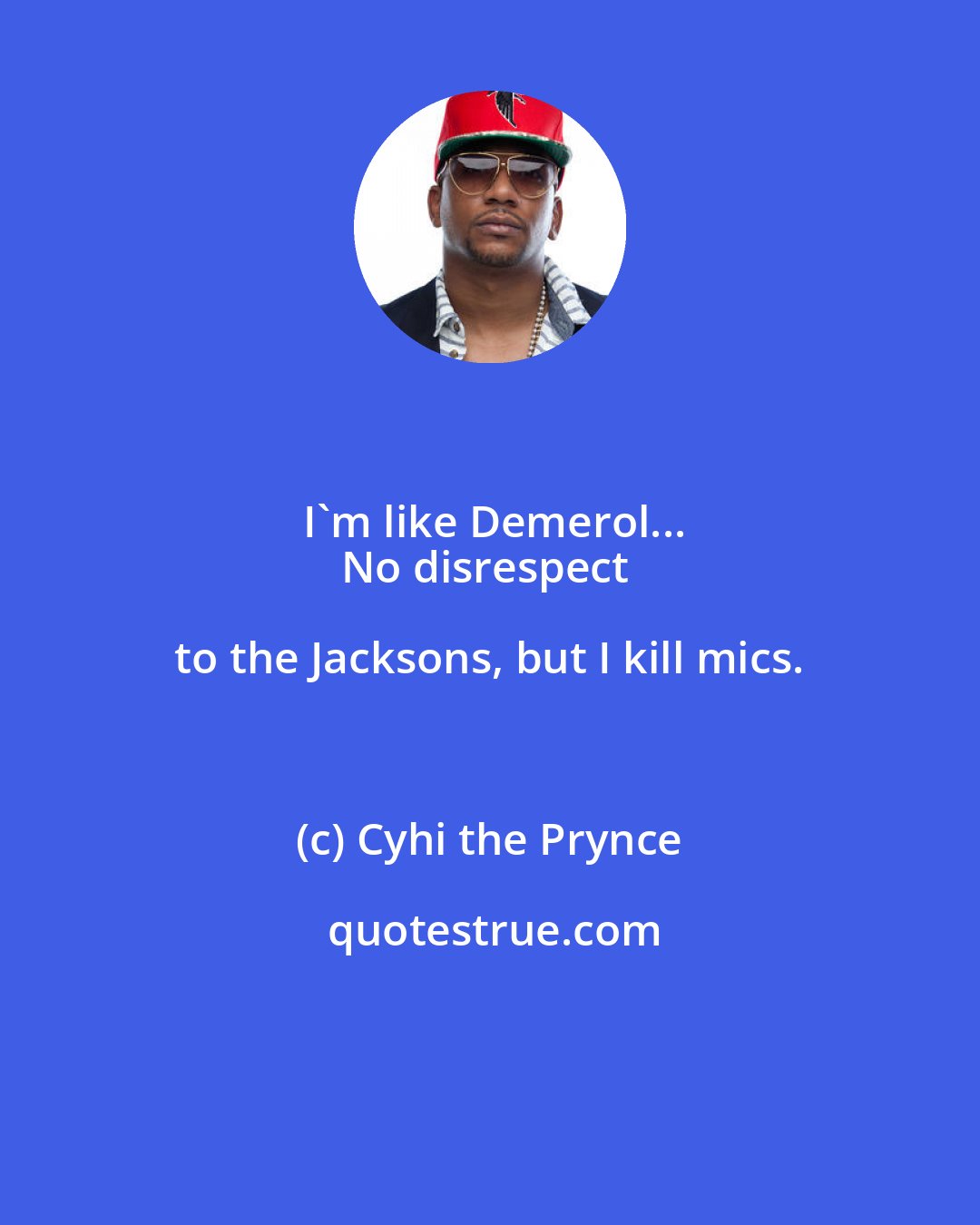 Cyhi the Prynce: I'm like Demerol...
No disrespect to the Jacksons, but I kill mics.