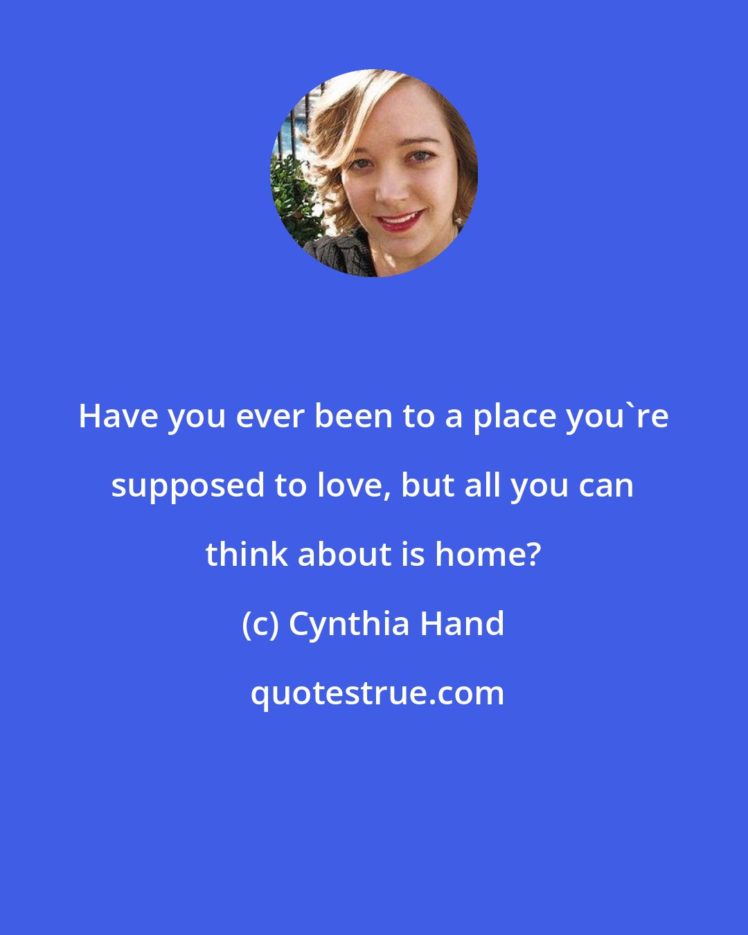 Cynthia Hand: Have you ever been to a place you're supposed to love, but all you can think about is home?