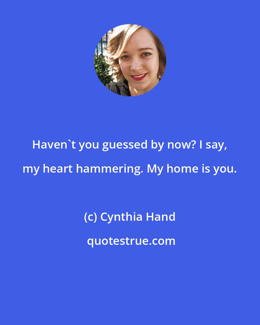 Cynthia Hand: Haven't you guessed by now? I say, my heart hammering. My home is you.