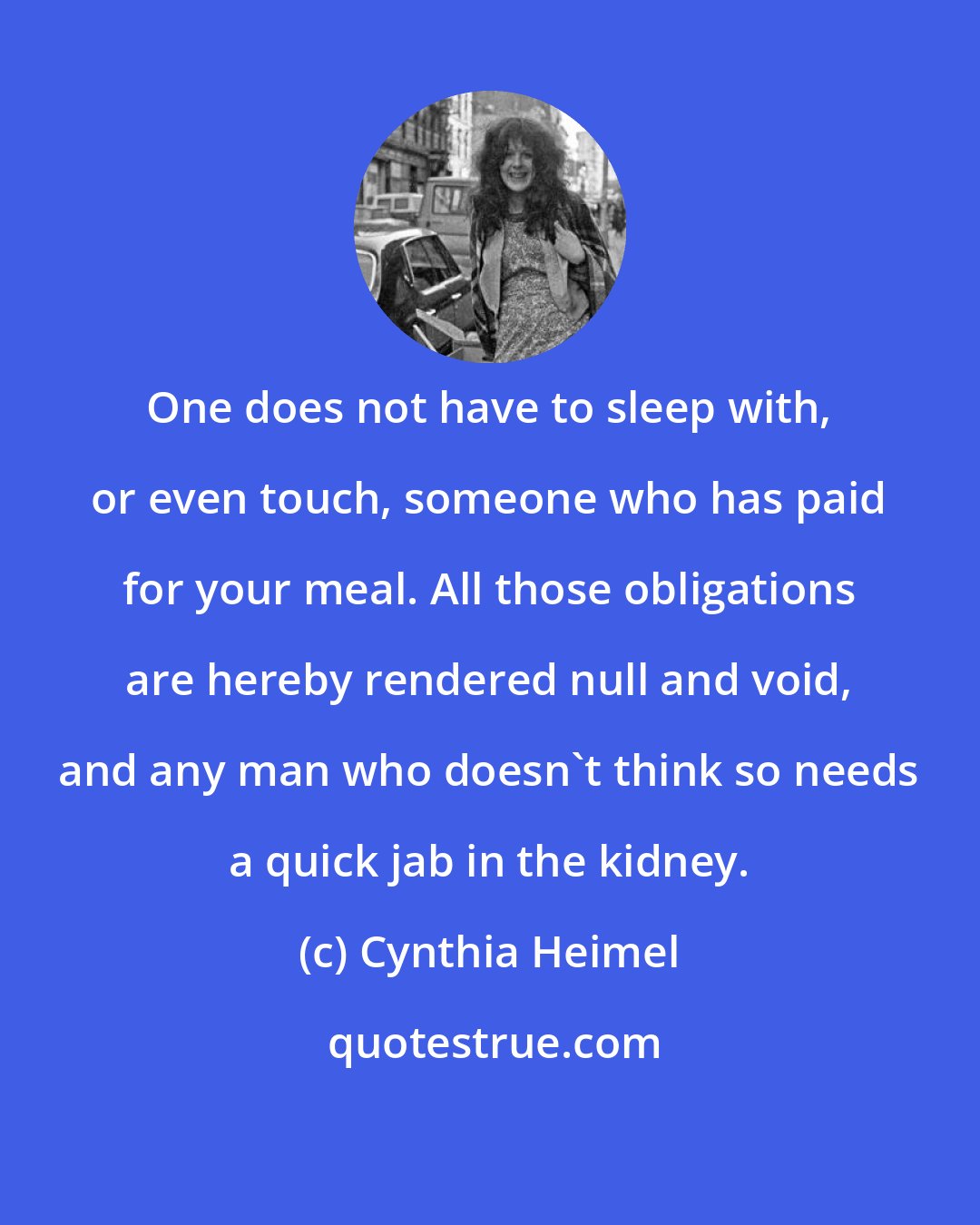 Cynthia Heimel: One does not have to sleep with, or even touch, someone who has paid for your meal. All those obligations are hereby rendered null and void, and any man who doesn't think so needs a quick jab in the kidney.