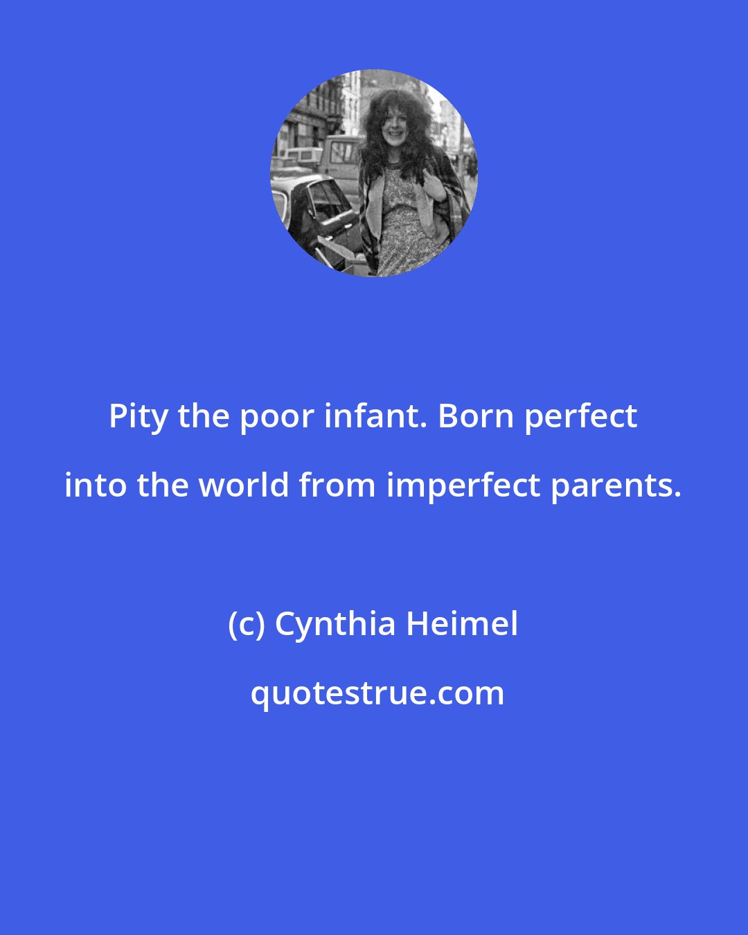 Cynthia Heimel: Pity the poor infant. Born perfect into the world from imperfect parents.