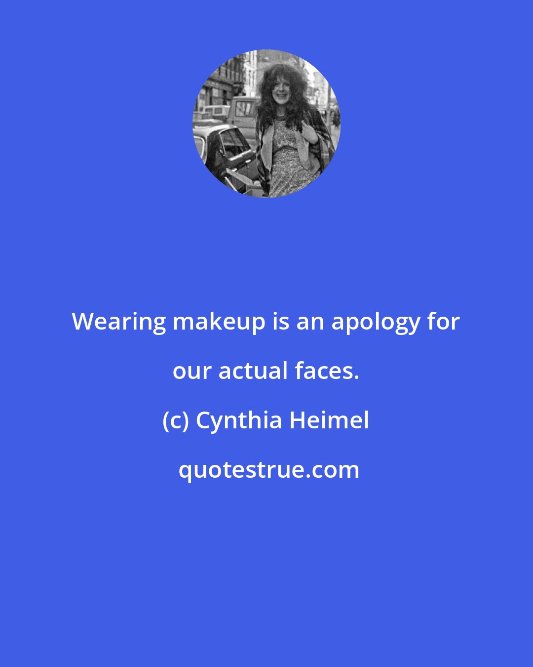 Cynthia Heimel: Wearing makeup is an apology for our actual faces.