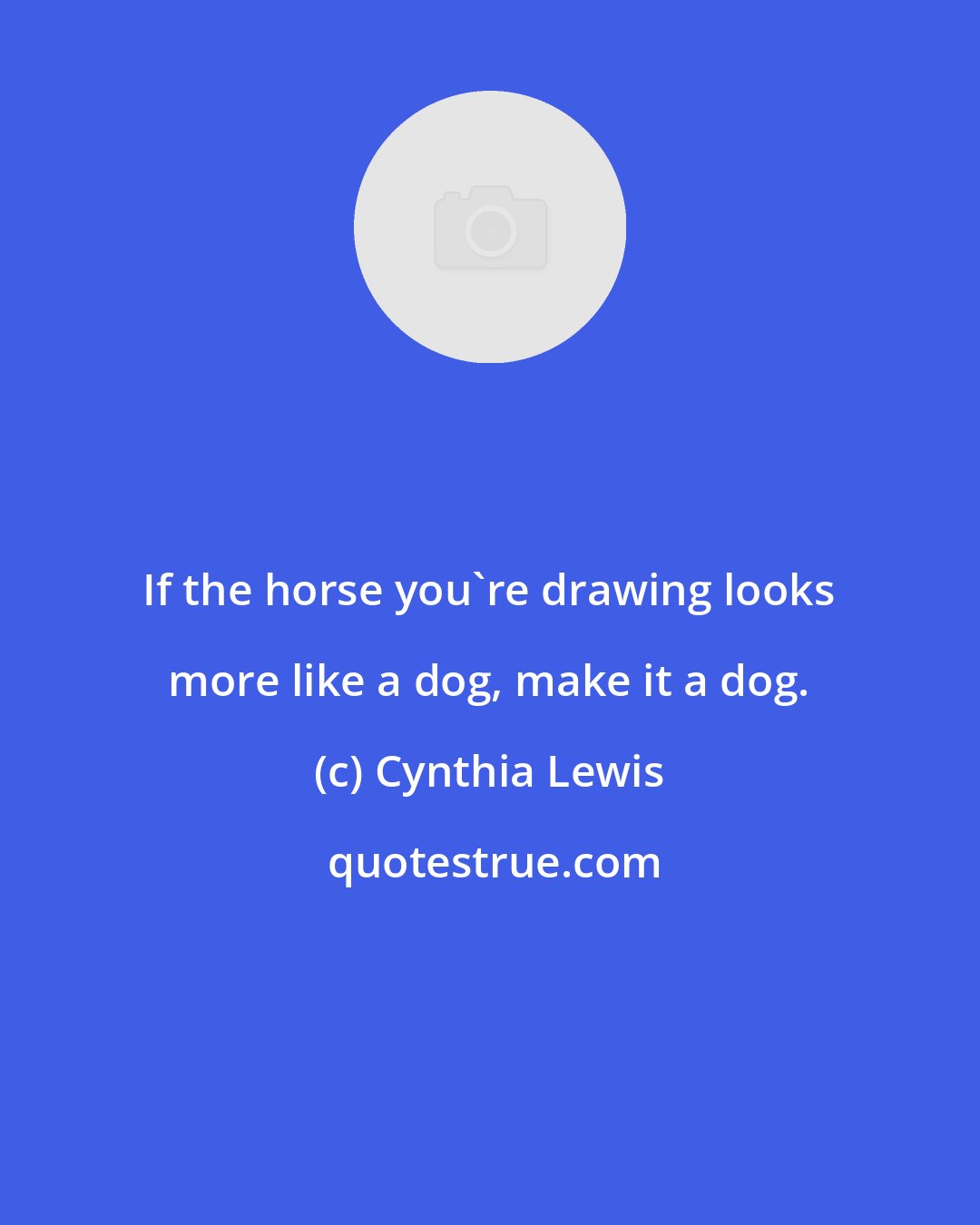 Cynthia Lewis: If the horse you're drawing looks more like a dog, make it a dog.
