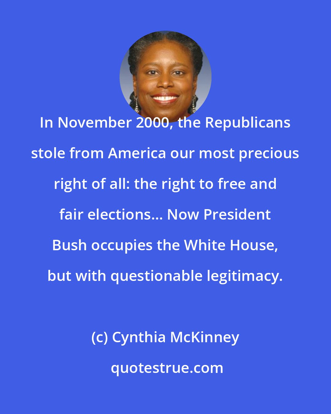 Cynthia McKinney: In November 2000, the Republicans stole from America our most precious right of all: the right to free and fair elections... Now President Bush occupies the White House, but with questionable legitimacy.