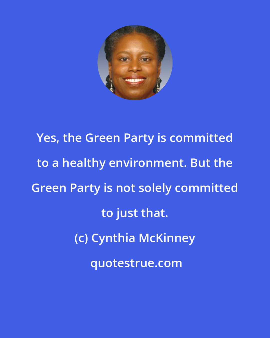 Cynthia McKinney: Yes, the Green Party is committed to a healthy environment. But the Green Party is not solely committed to just that.