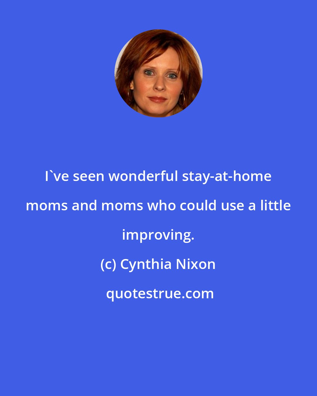 Cynthia Nixon: I've seen wonderful stay-at-home moms and moms who could use a little improving.