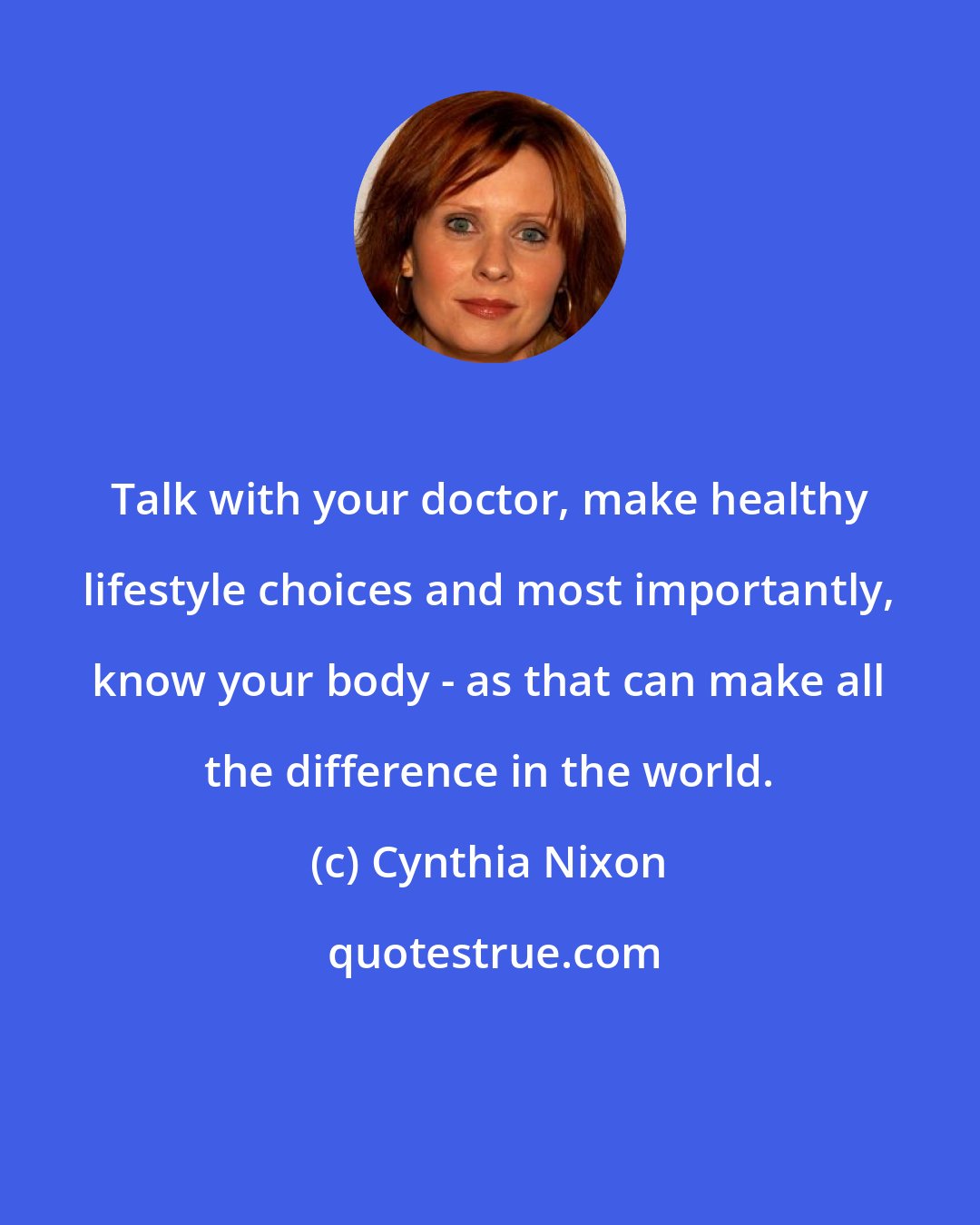 Cynthia Nixon: Talk with your doctor, make healthy lifestyle choices and most importantly, know your body - as that can make all the difference in the world.