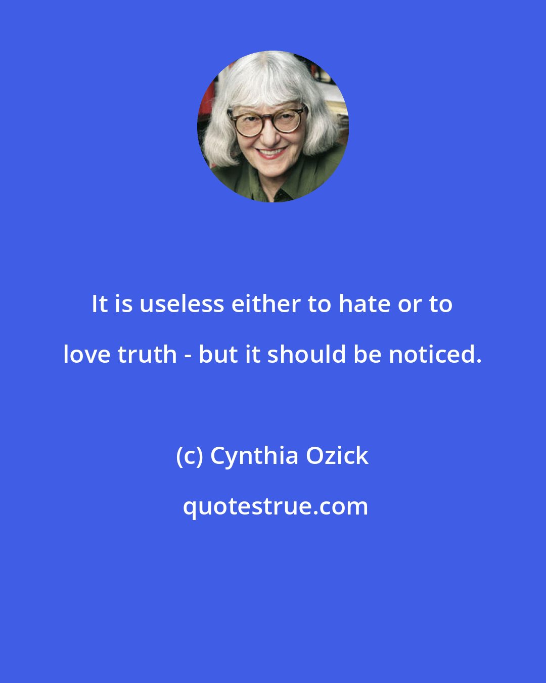 Cynthia Ozick: It is useless either to hate or to love truth - but it should be noticed.