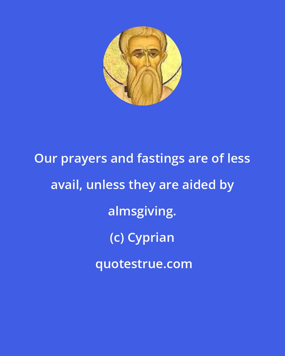 Cyprian: Our prayers and fastings are of less avail, unless they are aided by almsgiving.