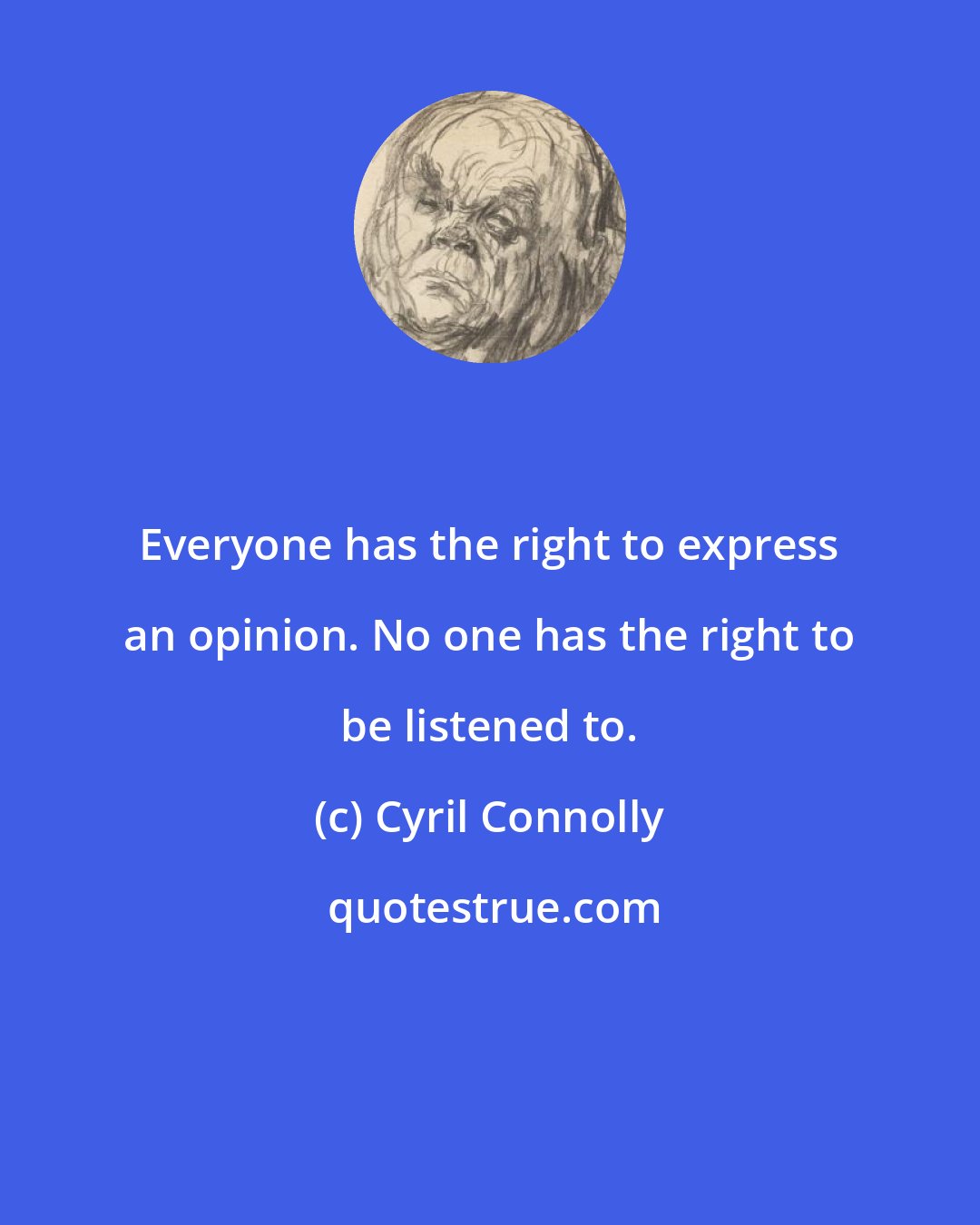 Cyril Connolly: Everyone has the right to express an opinion. No one has the right to be listened to.