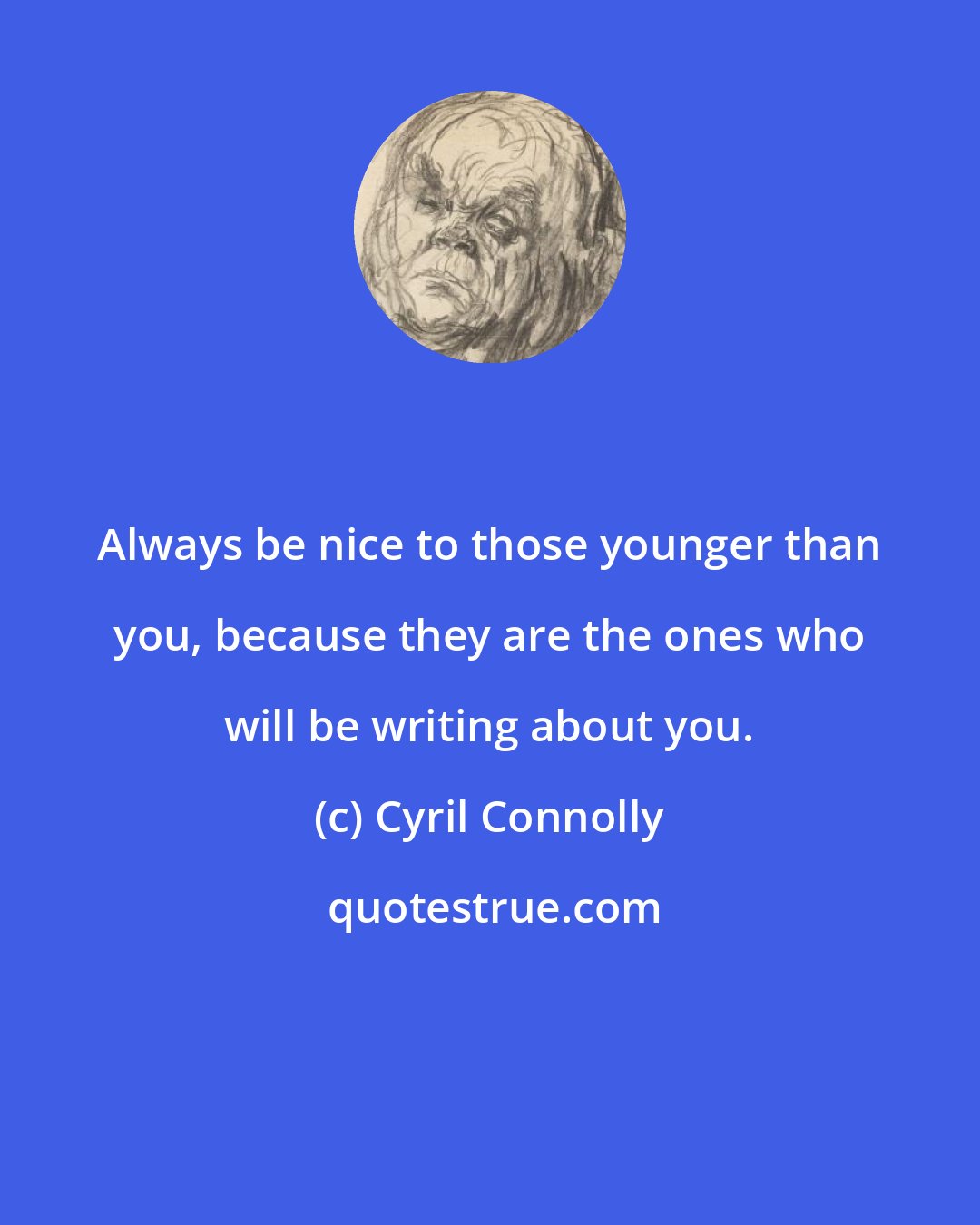 Cyril Connolly: Always be nice to those younger than you, because they are the ones who will be writing about you.