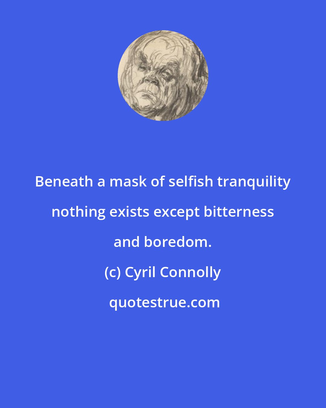 Cyril Connolly: Beneath a mask of selfish tranquility nothing exists except bitterness and boredom.