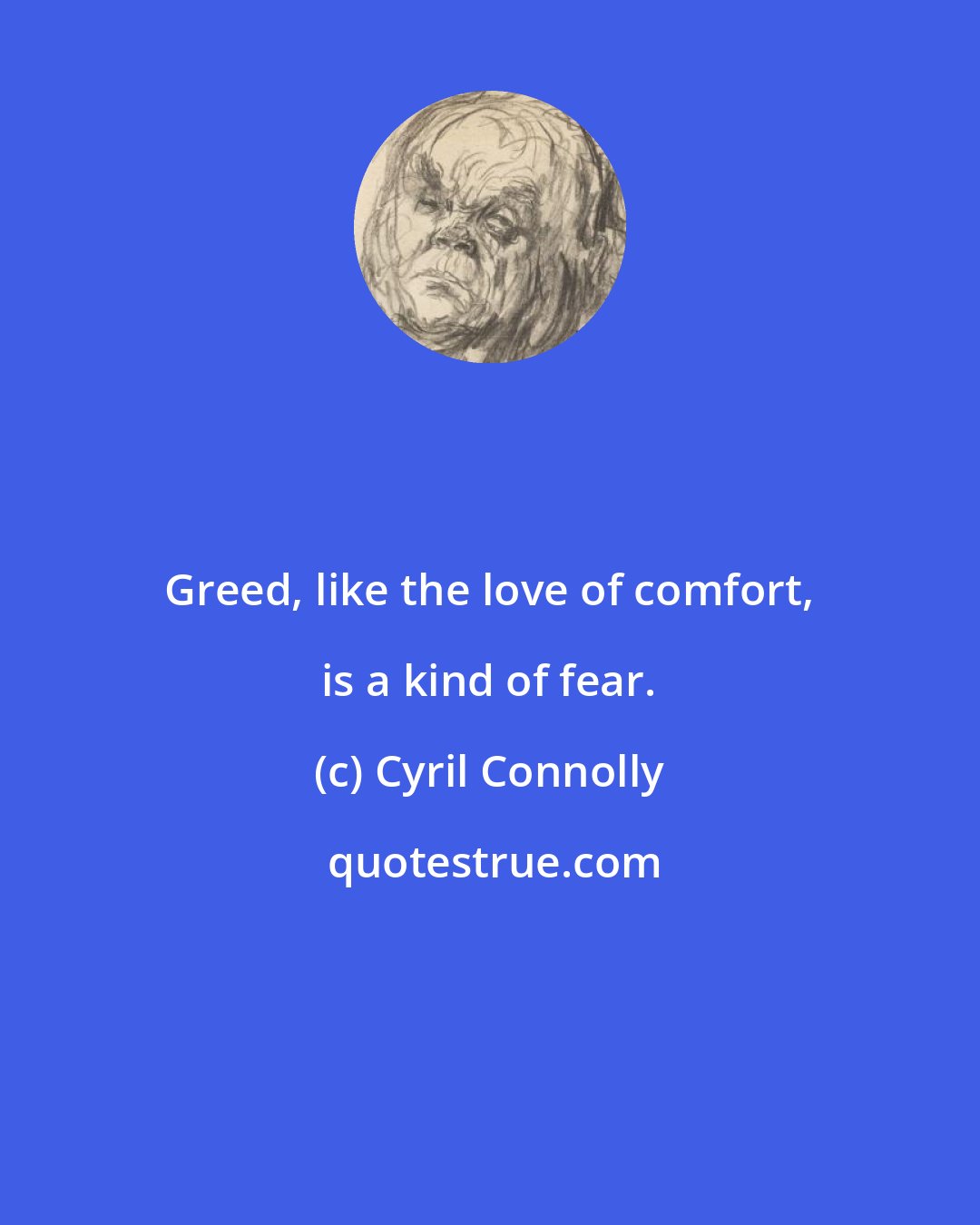 Cyril Connolly: Greed, like the love of comfort, is a kind of fear.