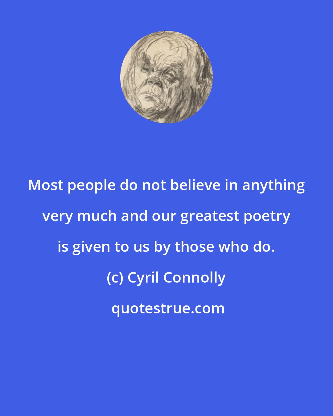 Cyril Connolly: Most people do not believe in anything very much and our greatest poetry is given to us by those who do.