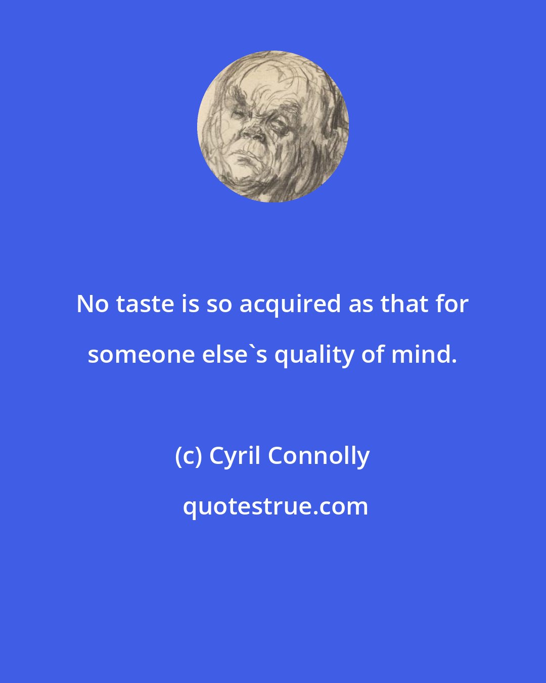 Cyril Connolly: No taste is so acquired as that for someone else's quality of mind.