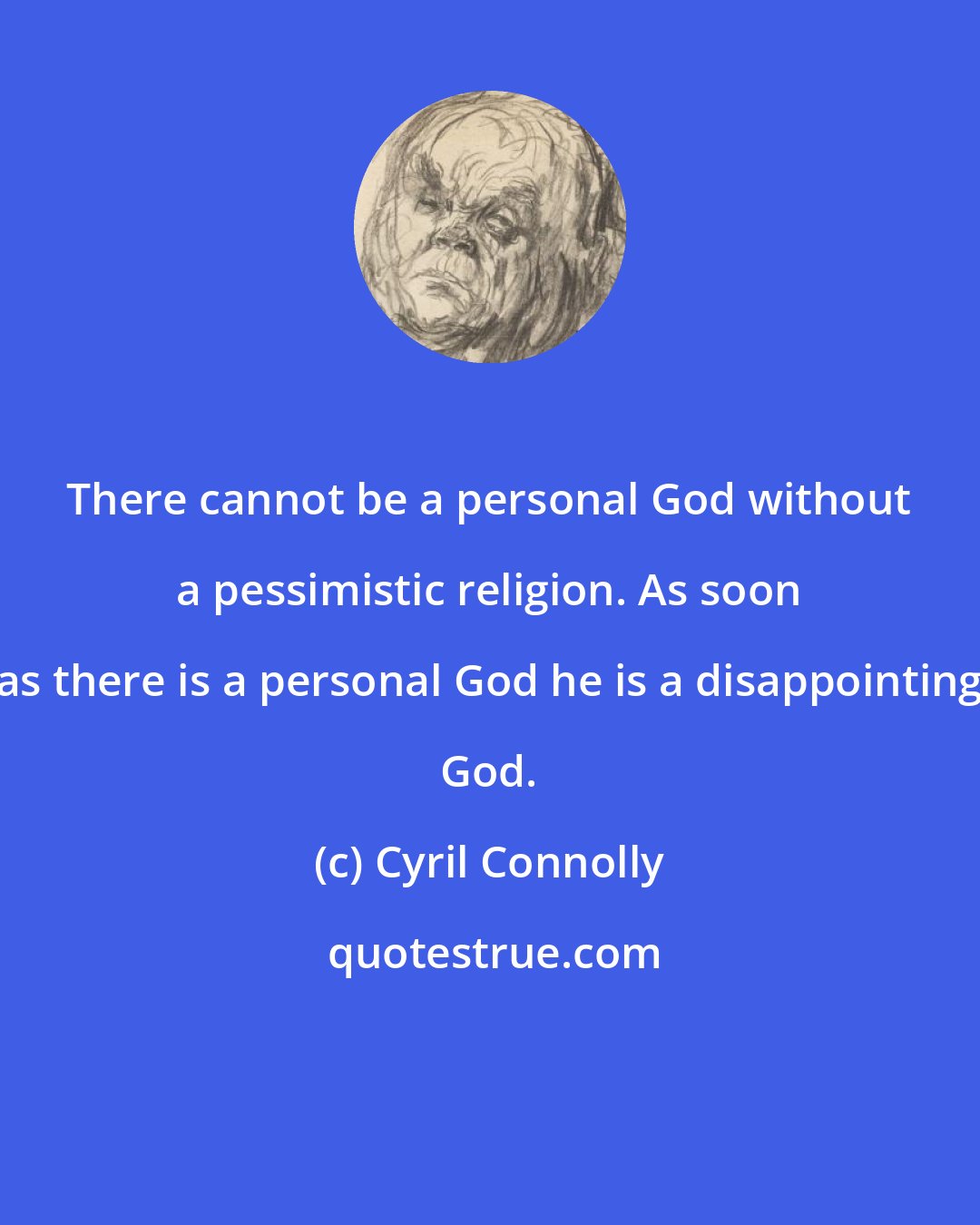 Cyril Connolly: There cannot be a personal God without a pessimistic religion. As soon as there is a personal God he is a disappointing God.