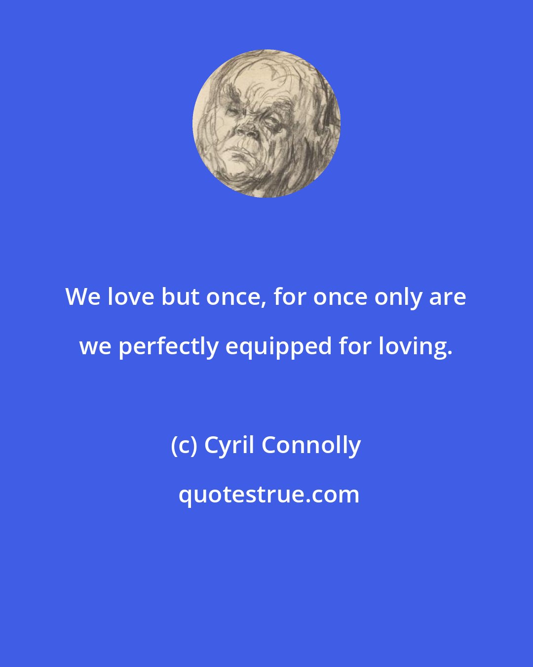 Cyril Connolly: We love but once, for once only are we perfectly equipped for loving.