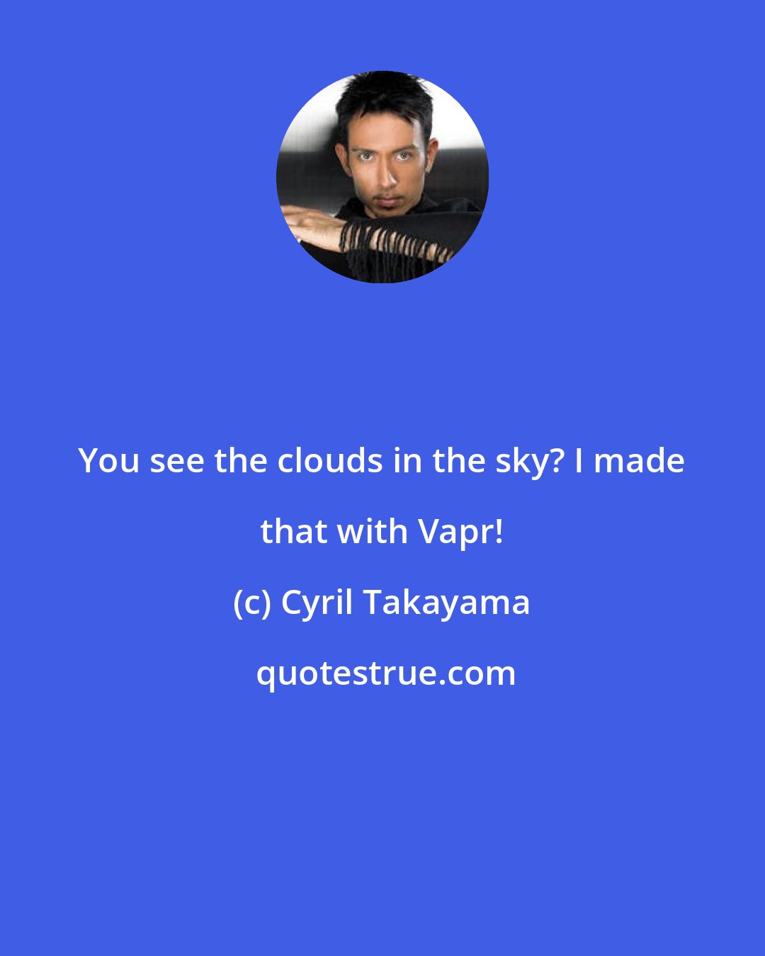 Cyril Takayama: You see the clouds in the sky? I made that with Vapr!