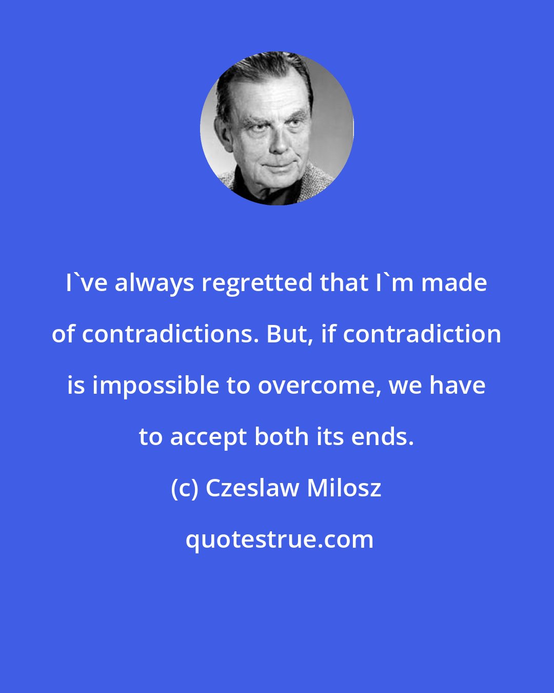 Czeslaw Milosz: I've always regretted that I'm made of contradictions. But, if contradiction is impossible to overcome, we have to accept both its ends.