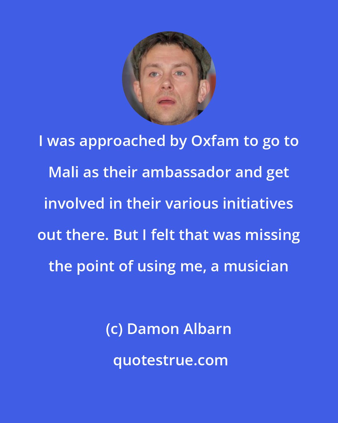 Damon Albarn: I was approached by Oxfam to go to Mali as their ambassador and get involved in their various initiatives out there. But I felt that was missing the point of using me, a musician