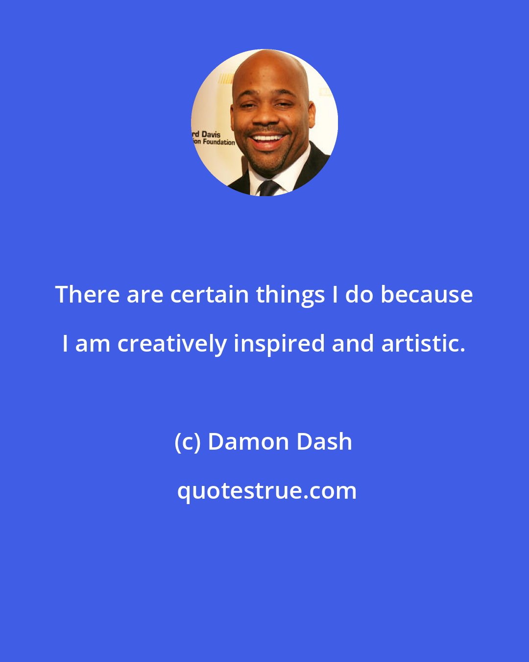 Damon Dash: There are certain things I do because I am creatively inspired and artistic.