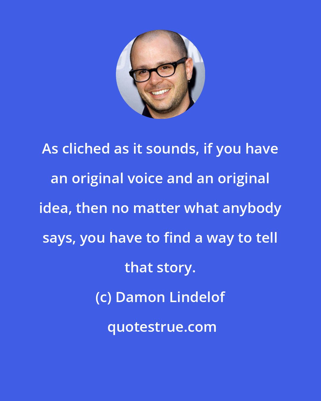 Damon Lindelof: As cliched as it sounds, if you have an original voice and an original idea, then no matter what anybody says, you have to find a way to tell that story.