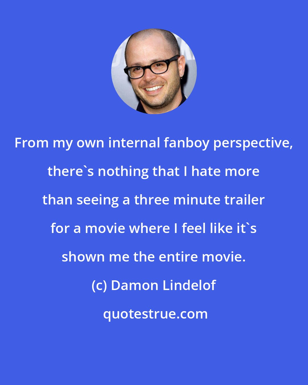 Damon Lindelof: From my own internal fanboy perspective, there's nothing that I hate more than seeing a three minute trailer for a movie where I feel like it's shown me the entire movie.