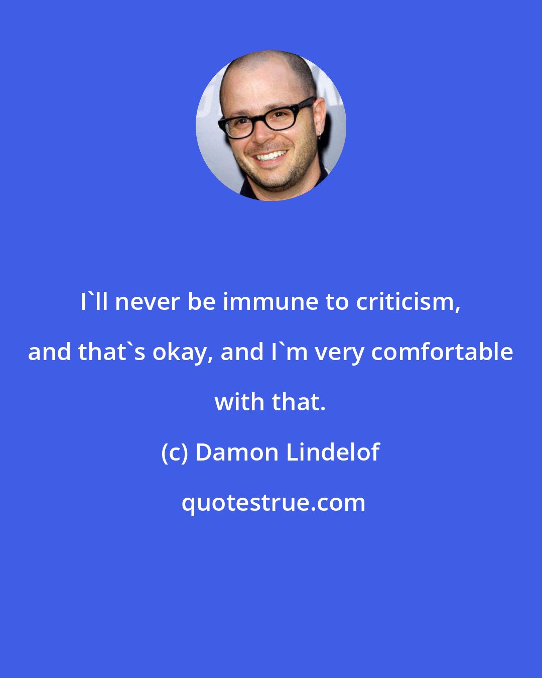 Damon Lindelof: I'll never be immune to criticism, and that's okay, and I'm very comfortable with that.