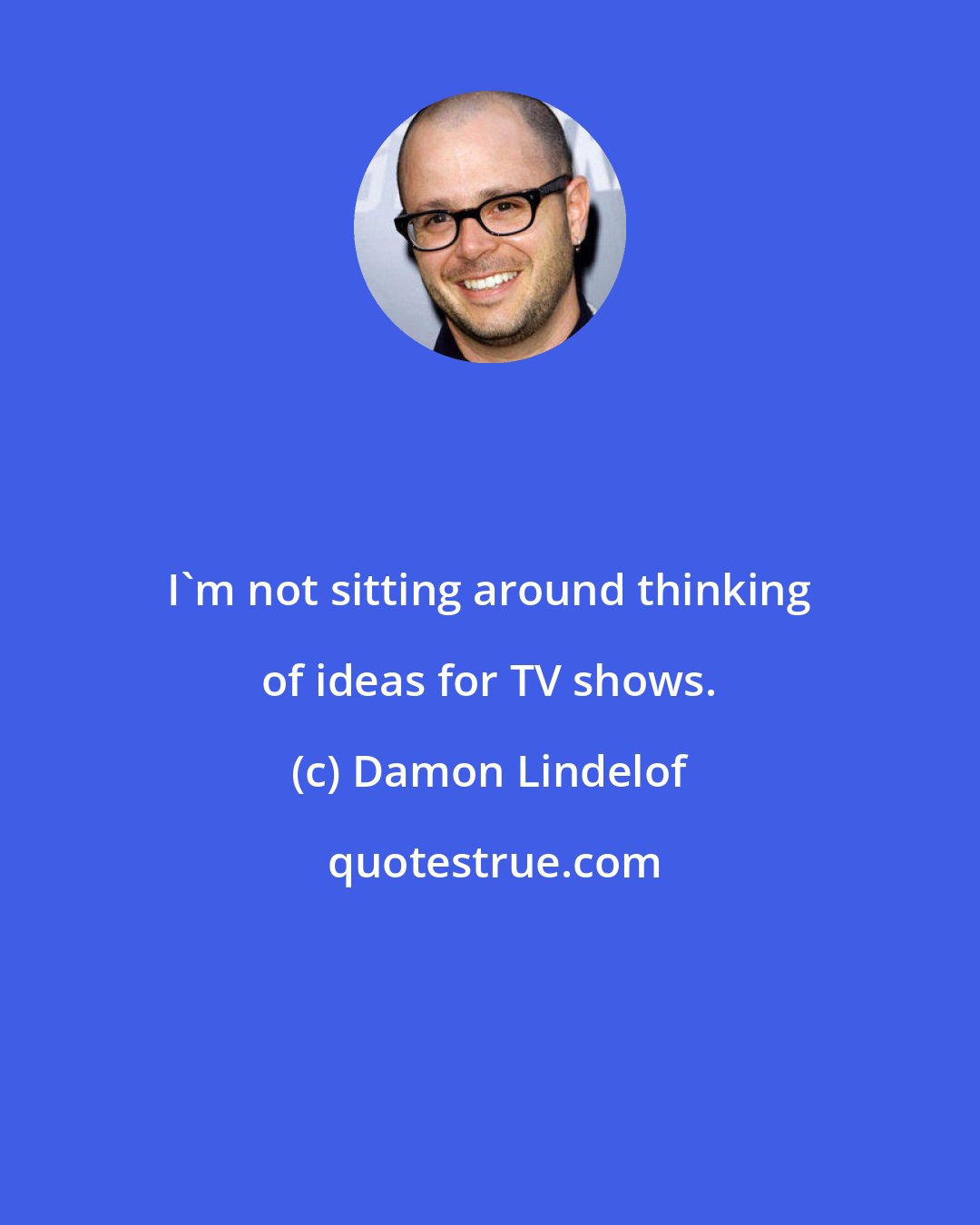 Damon Lindelof: I'm not sitting around thinking of ideas for TV shows.