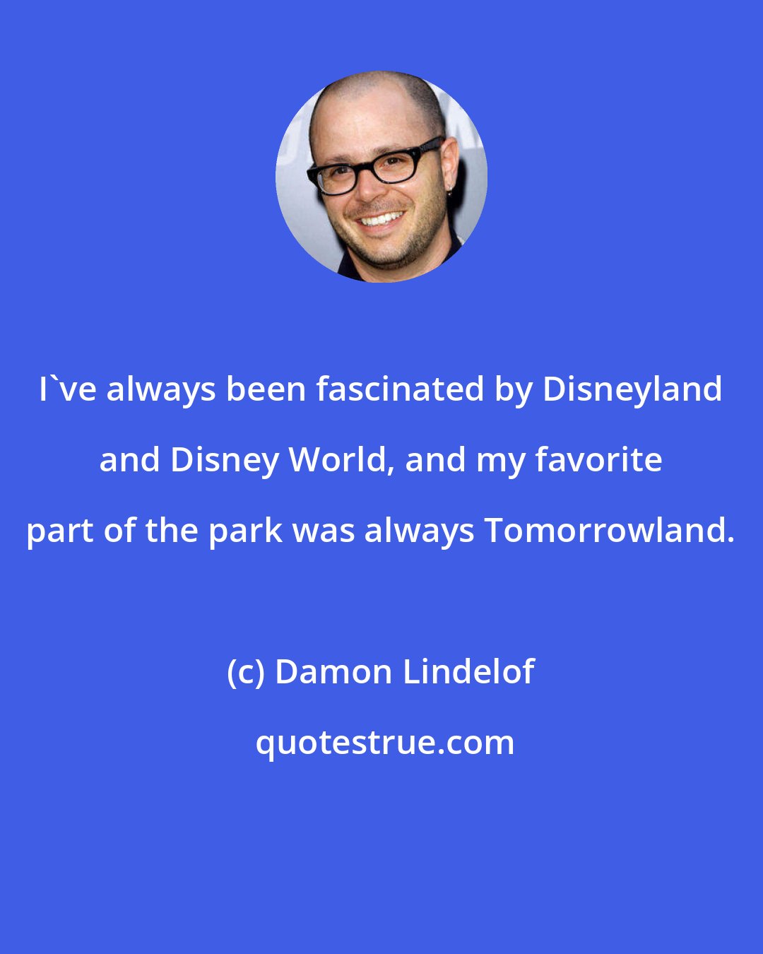 Damon Lindelof: I've always been fascinated by Disneyland and Disney World, and my favorite part of the park was always Tomorrowland.