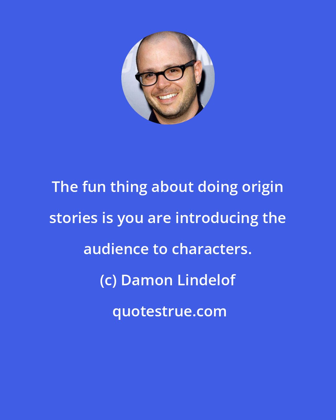 Damon Lindelof: The fun thing about doing origin stories is you are introducing the audience to characters.