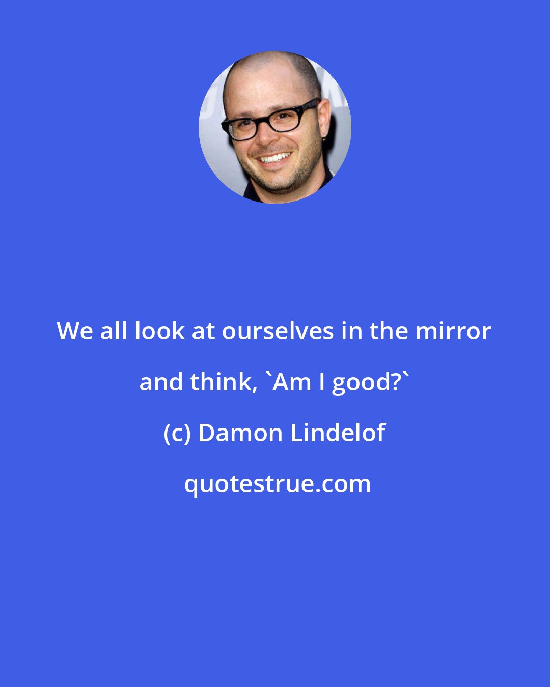 Damon Lindelof: We all look at ourselves in the mirror and think, 'Am I good?'