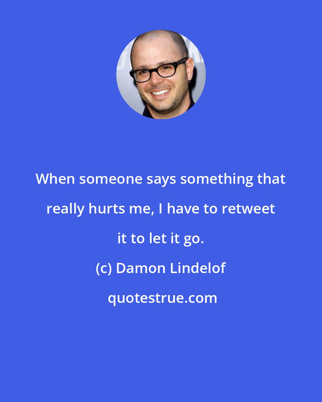 Damon Lindelof: When someone says something that really hurts me, I have to retweet it to let it go.