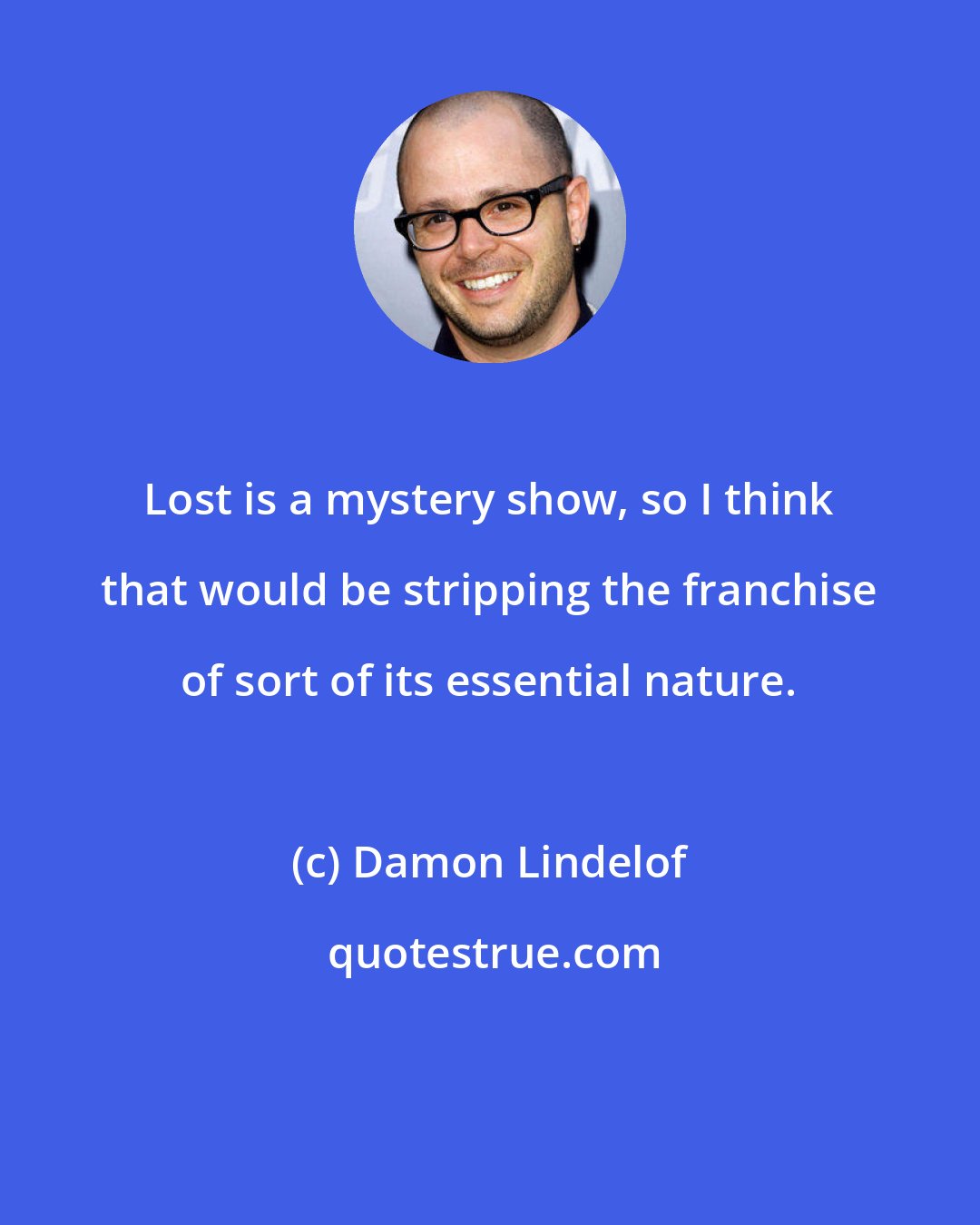 Damon Lindelof: Lost is a mystery show, so I think that would be stripping the franchise of sort of its essential nature.