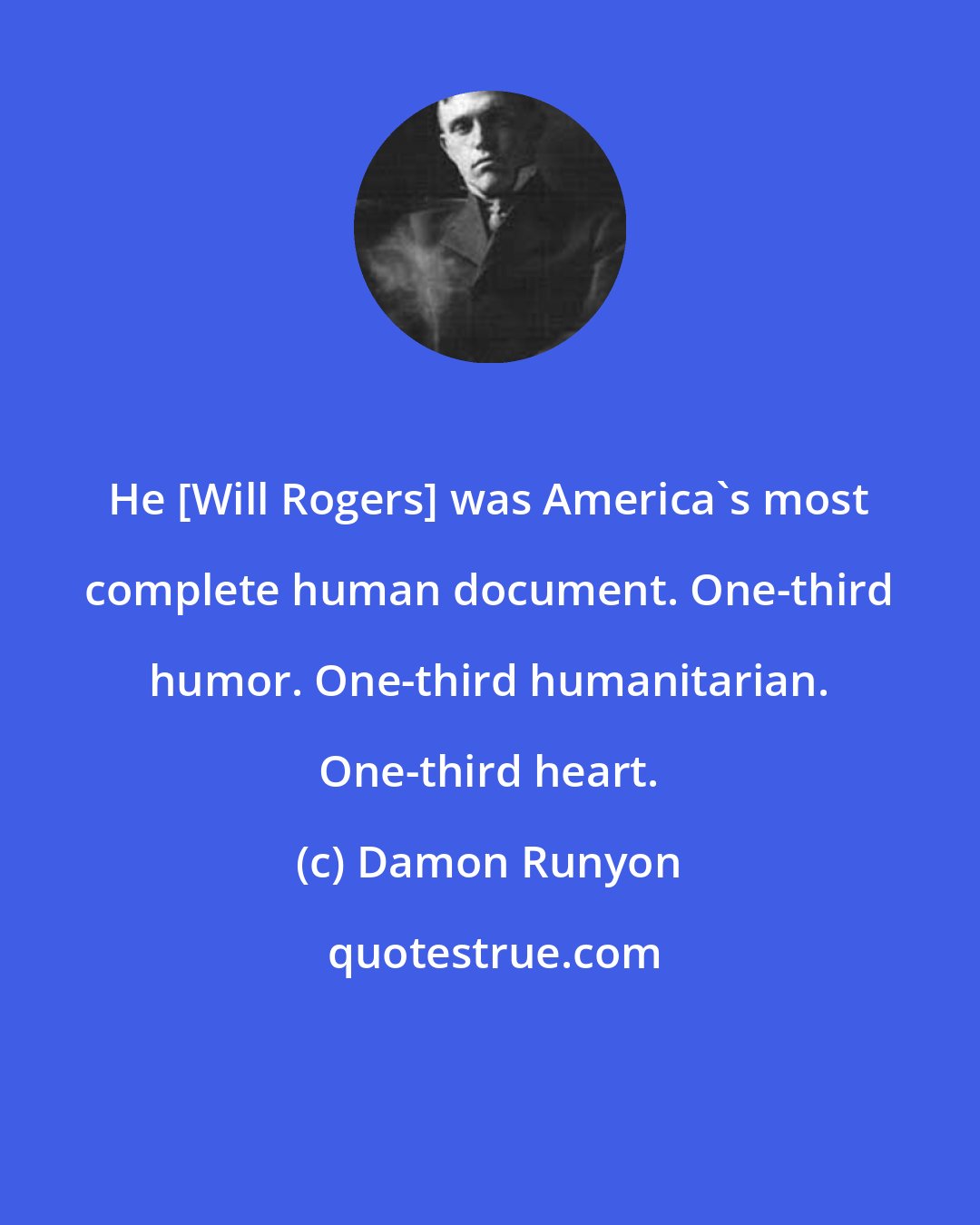 Damon Runyon: He [Will Rogers] was America's most complete human document. One-third humor. One-third humanitarian. One-third heart.