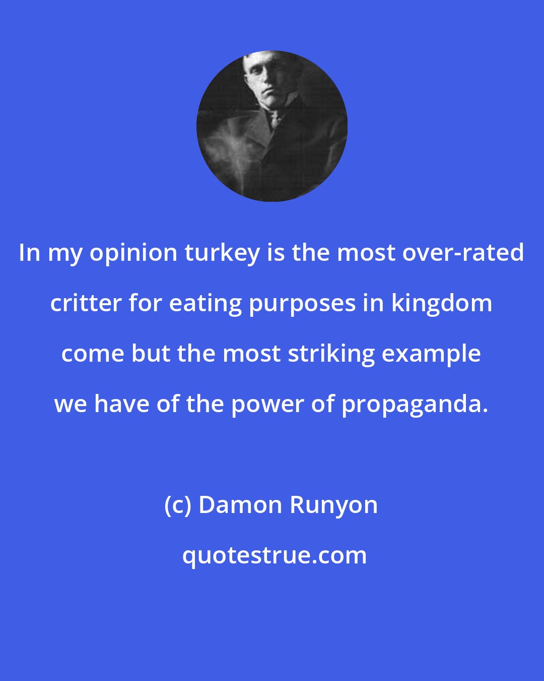 Damon Runyon: In my opinion turkey is the most over-rated critter for eating purposes in kingdom come but the most striking example we have of the power of propaganda.
