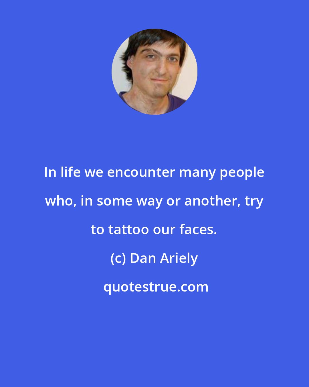 Dan Ariely: In life we encounter many people who, in some way or another, try to tattoo our faces.
