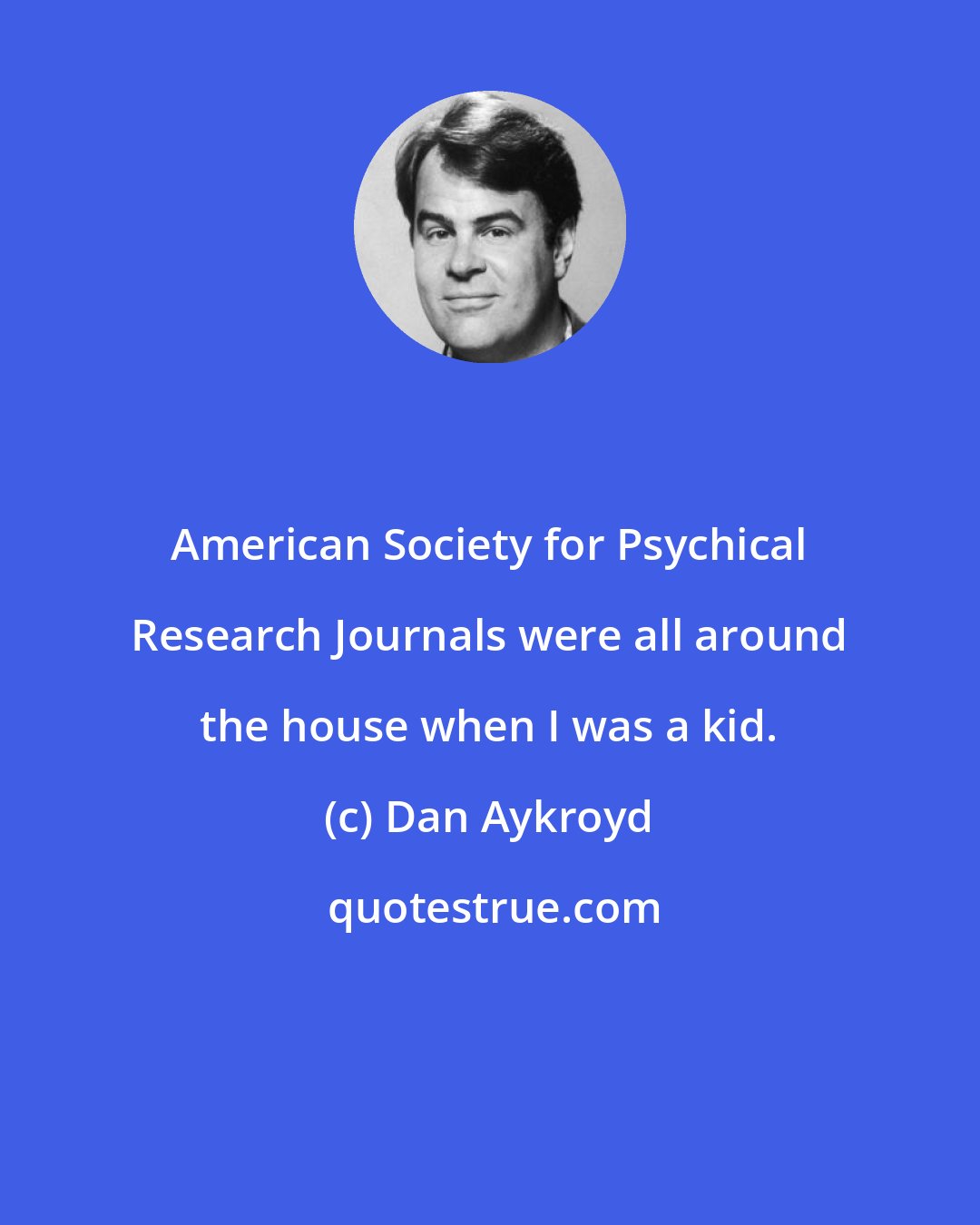 Dan Aykroyd: American Society for Psychical Research Journals were all around the house when I was a kid.