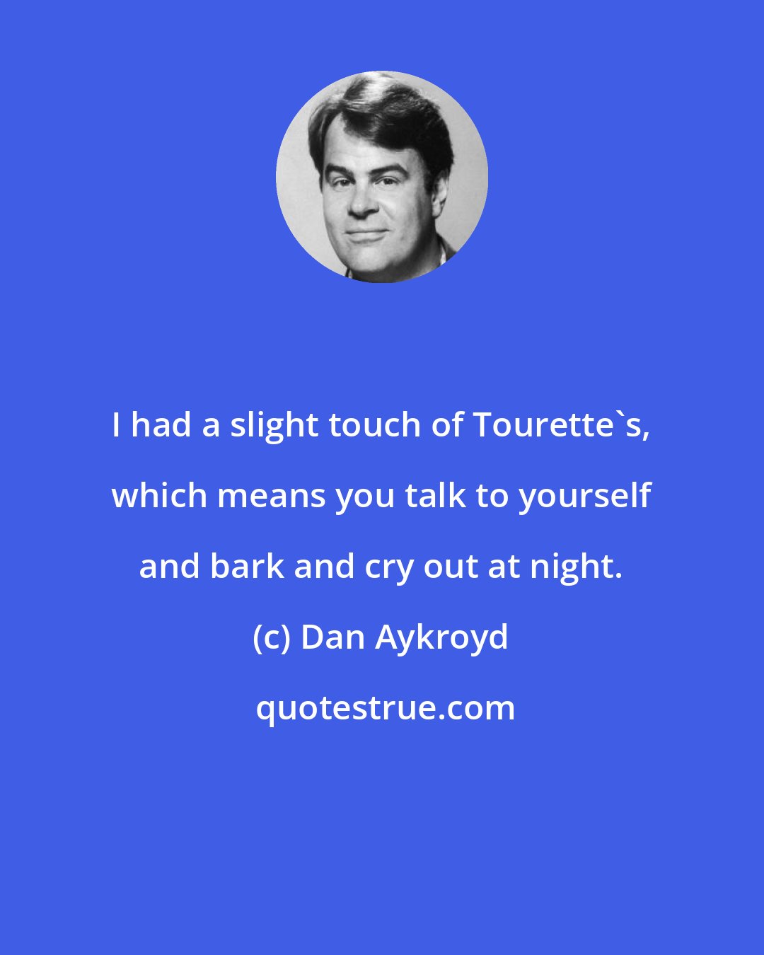 Dan Aykroyd: I had a slight touch of Tourette's, which means you talk to yourself and bark and cry out at night.