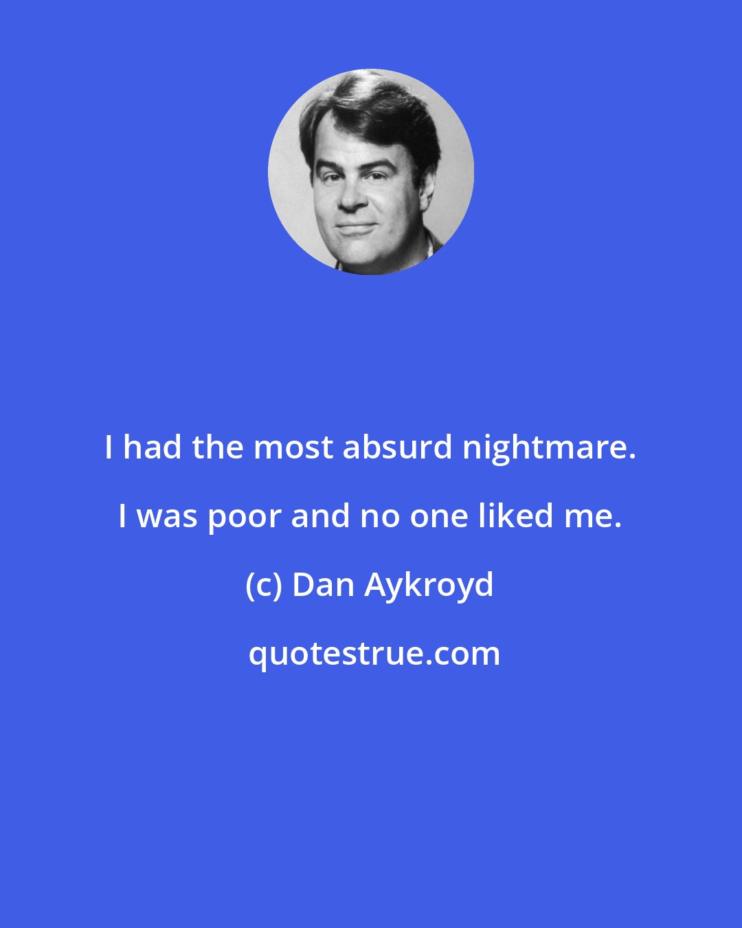 Dan Aykroyd: I had the most absurd nightmare. I was poor and no one liked me.