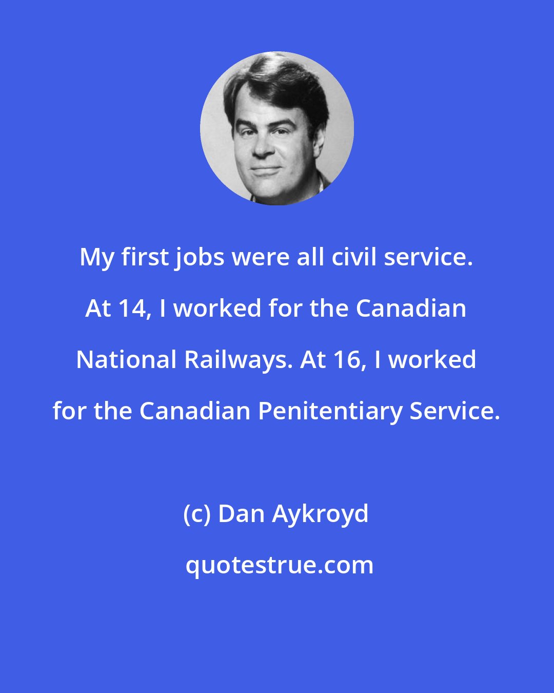 Dan Aykroyd: My first jobs were all civil service. At 14, I worked for the Canadian National Railways. At 16, I worked for the Canadian Penitentiary Service.