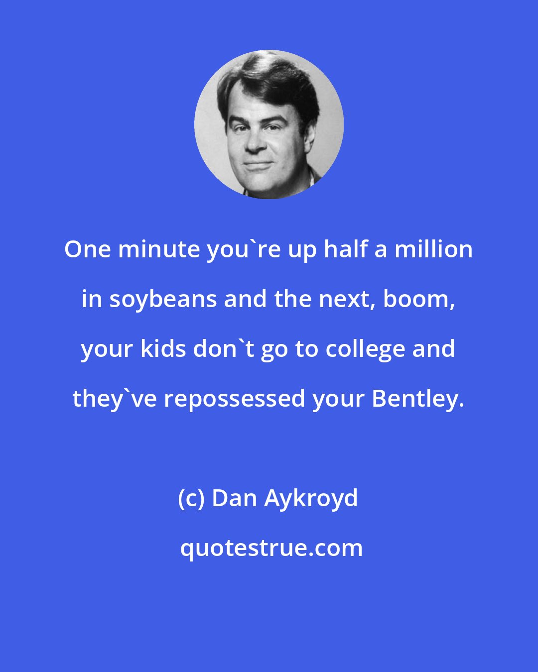 Dan Aykroyd: One minute you're up half a million in soybeans and the next, boom, your kids don't go to college and they've repossessed your Bentley.