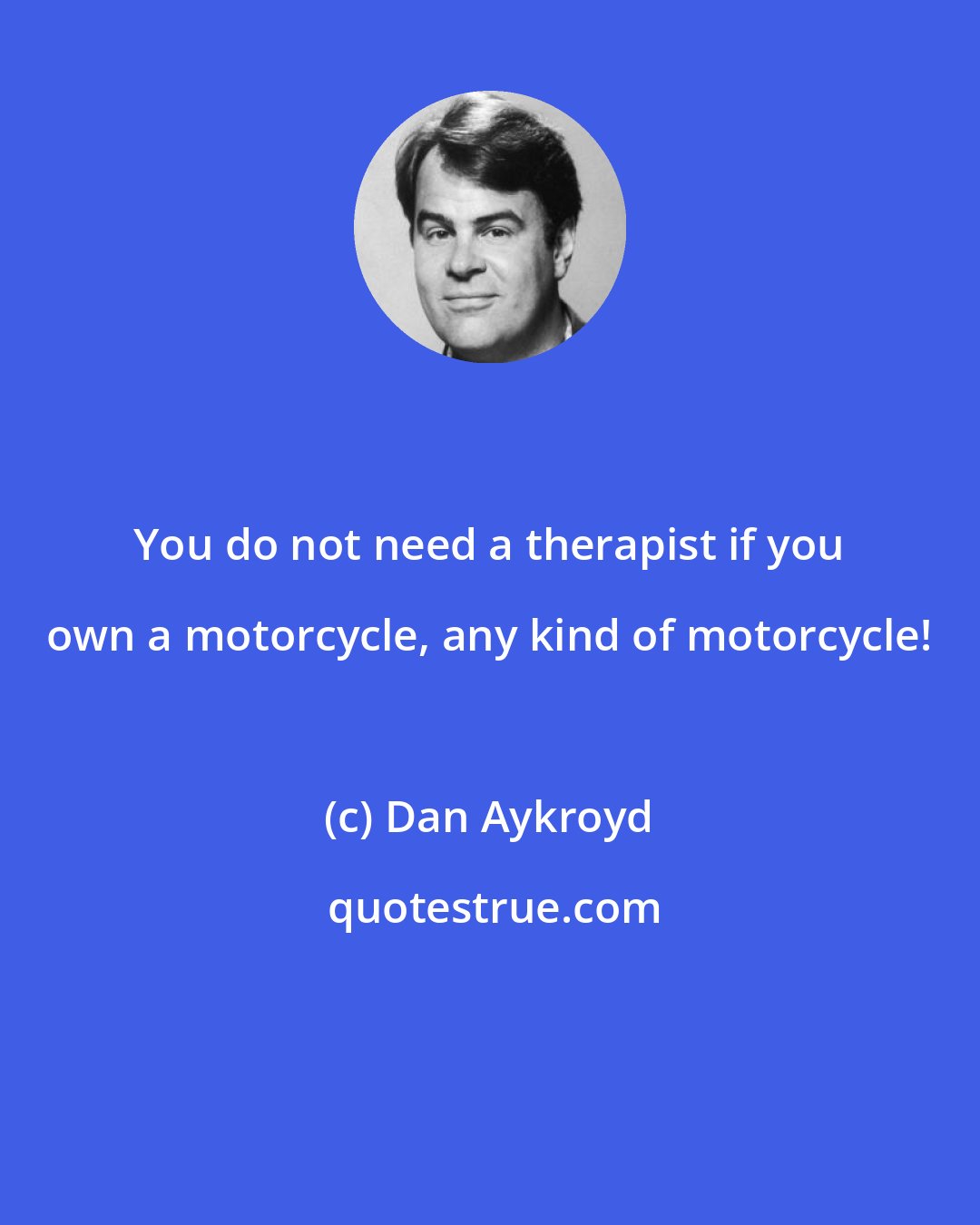 Dan Aykroyd: You do not need a therapist if you own a motorcycle, any kind of motorcycle!