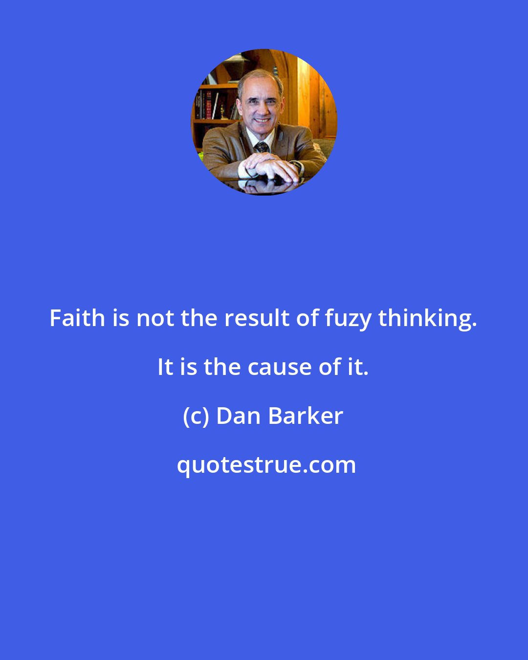 Dan Barker: Faith is not the result of fuzy thinking. It is the cause of it.