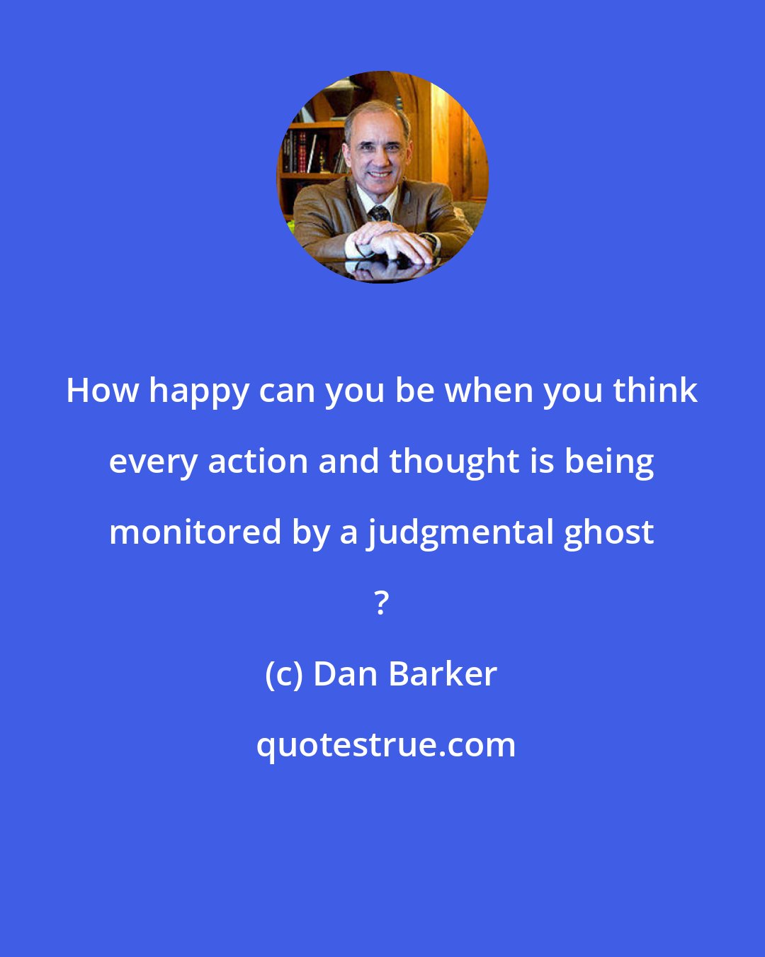 Dan Barker: How happy can you be when you think every action and thought is being monitored by a judgmental ghost ?